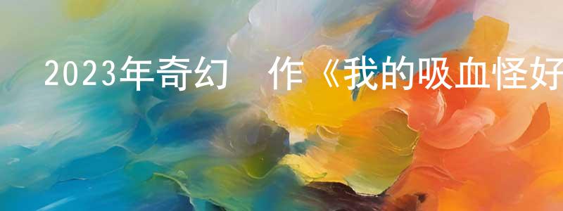 陳朝春發布2023年奇幻動作《我的吸血怪好友》BD中英雙字迅雷下載_深夜電影